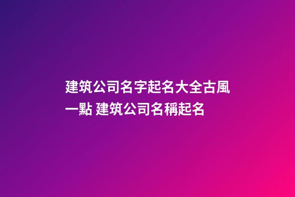 建筑公司名字起名大全古風一點 建筑公司名稱起名-第1張-公司起名-玄機派